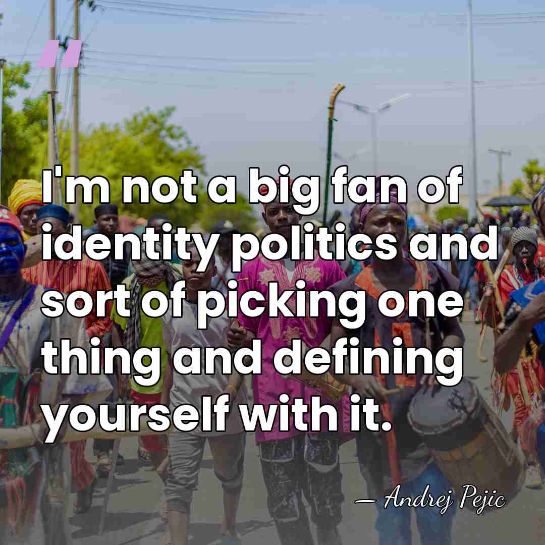 I'm not a big fan of identity politics and sort of picking&hellip; - Andrej Pejic