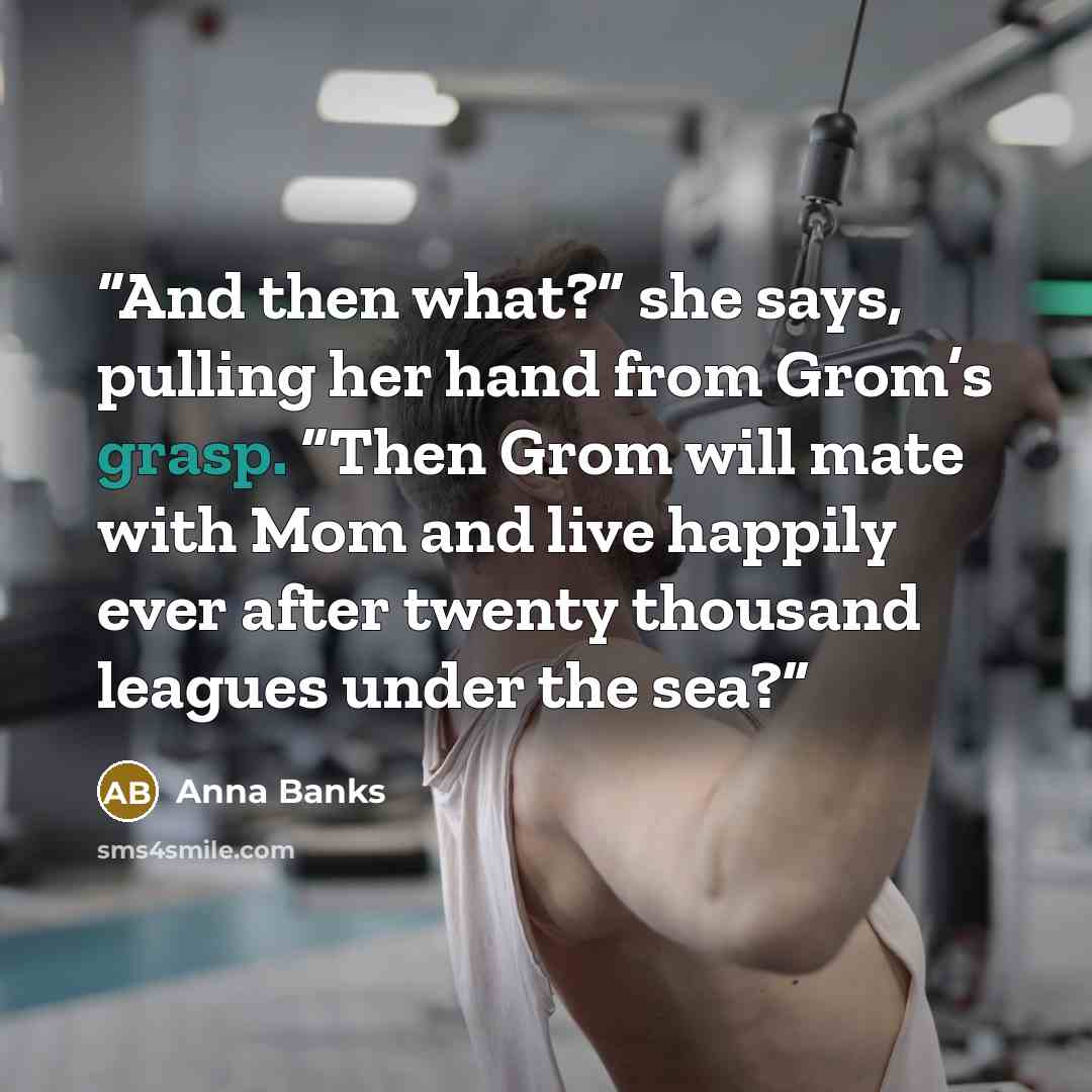 “And then what?” she says, pulling her hand from Grom’s grasp. “Then Grom will mate with Mom and live happily ever after twenty thousand leagues under the sea?” quote by Anna Banks