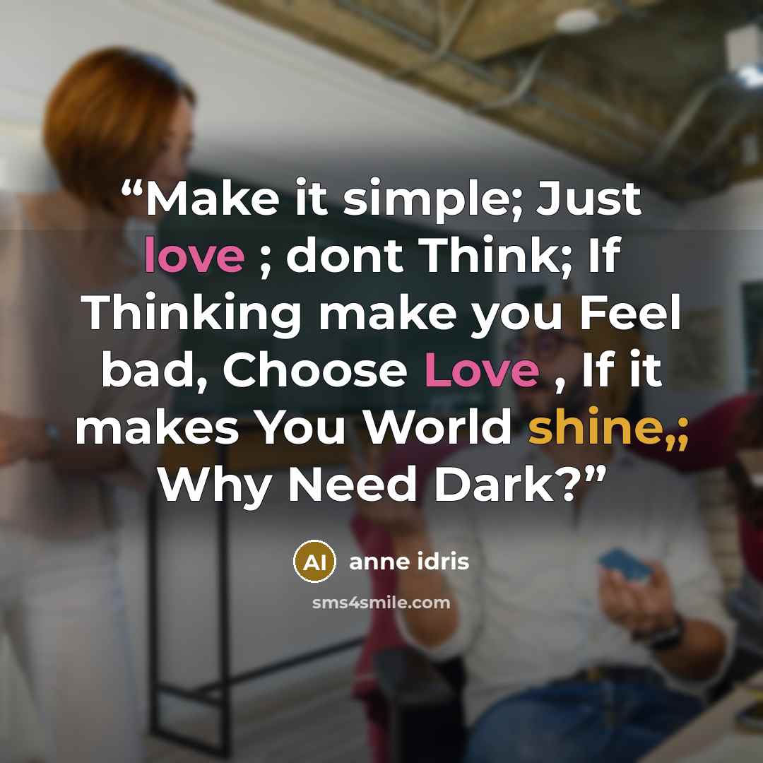 “Make it simple; Just love ; dont Think; If Thinking make you Feel bad, Choose Love , If it makes You World shine,; Why Need Dark?” quote by anne idris