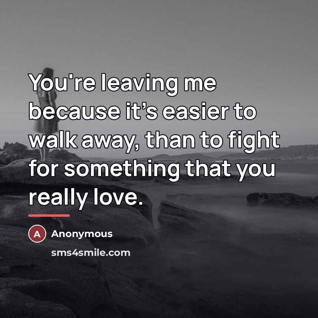 “You're leaving me because it's easier to walk away, than…” quote by Anonymous