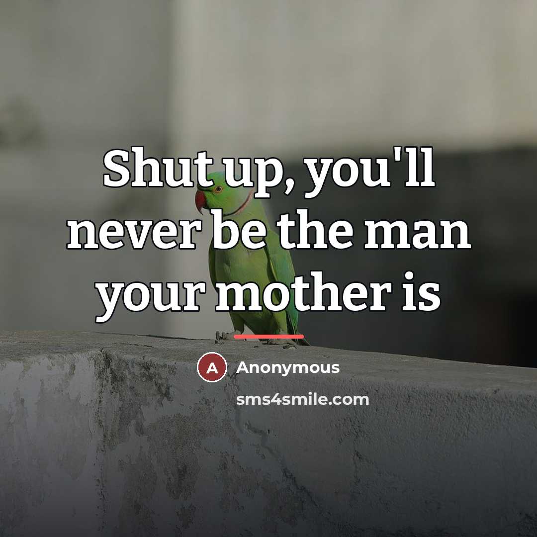 “Shut up, you'll never be the man your mother is…” quote by Anonymous
