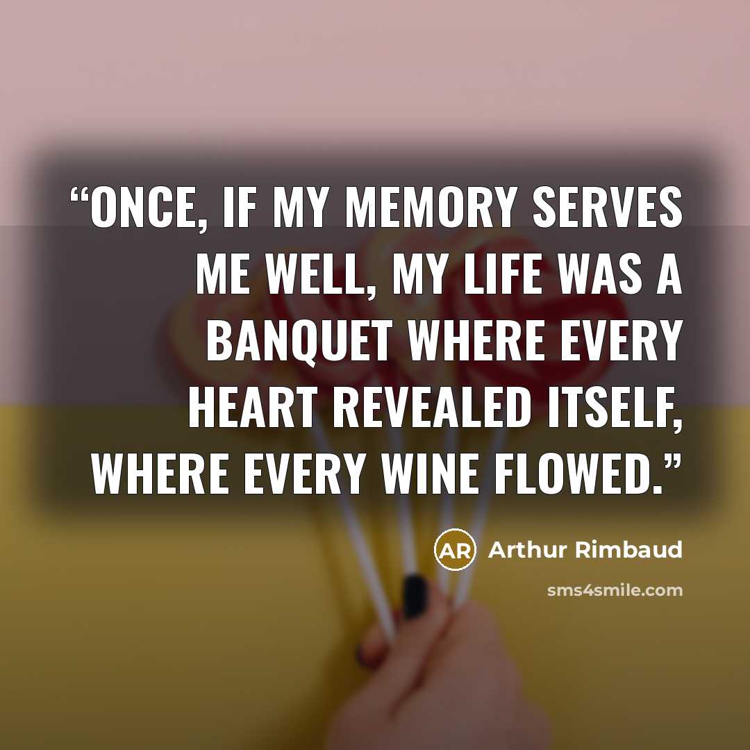“Once, if my memory serves me well, my life was a banquet where every heart revealed itself, where every wine flowed.” quote by Arthur Rimbaud
