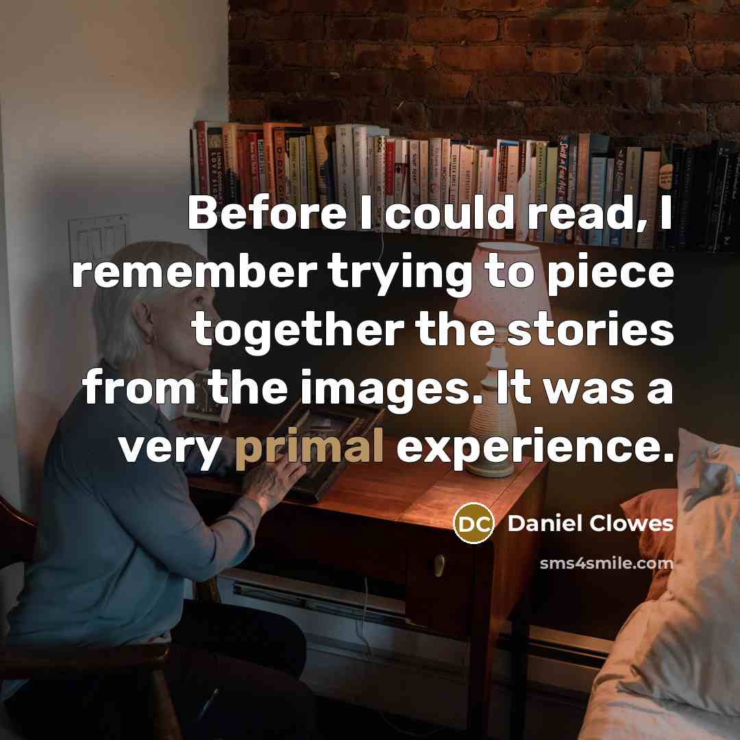 “Before I could read, I remember trying to piece together the stories from the images. It was a very primal experience.” quote by Daniel Clowes