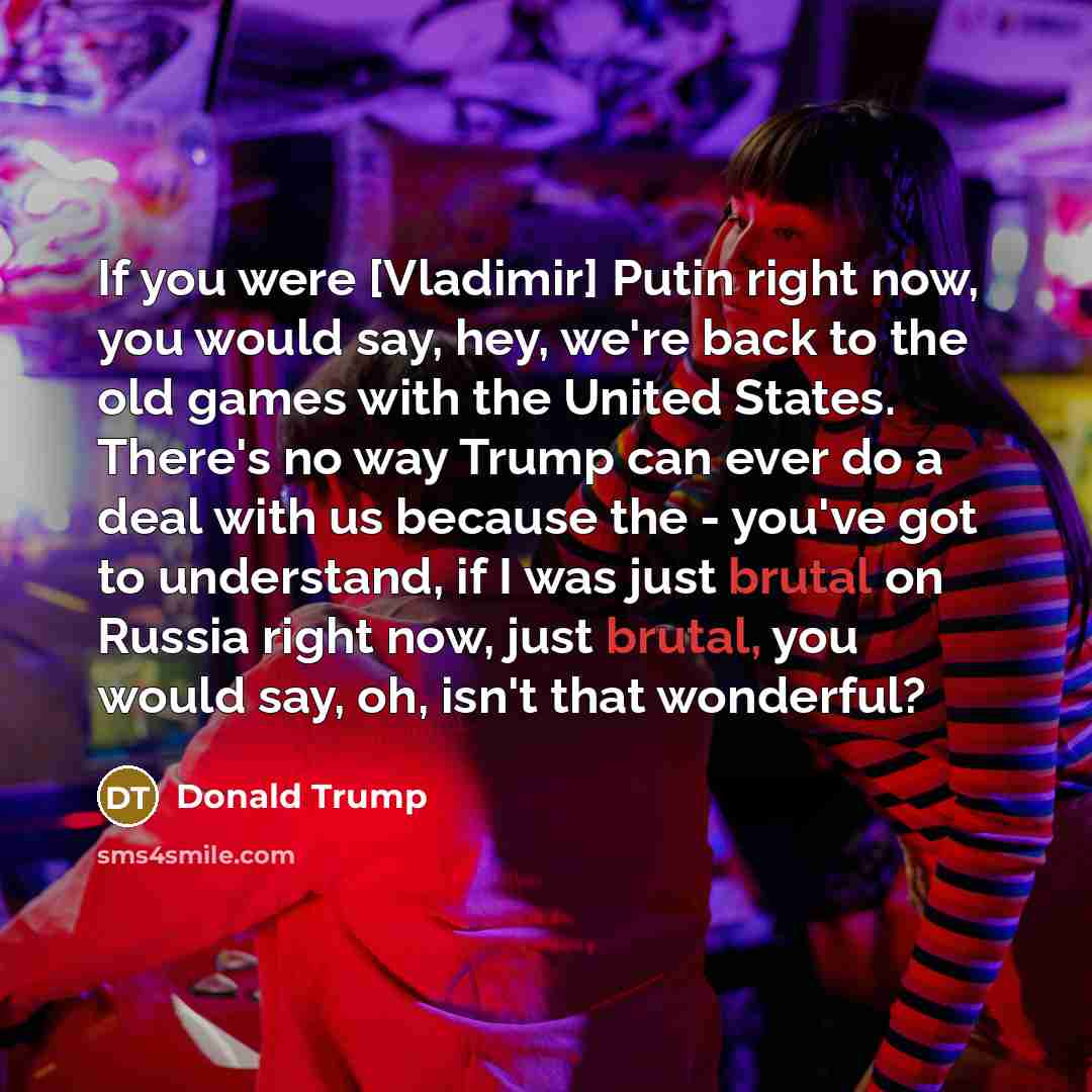 “If you were [Vladimir] Putin right now, you would say,…” quote by Donald Trump