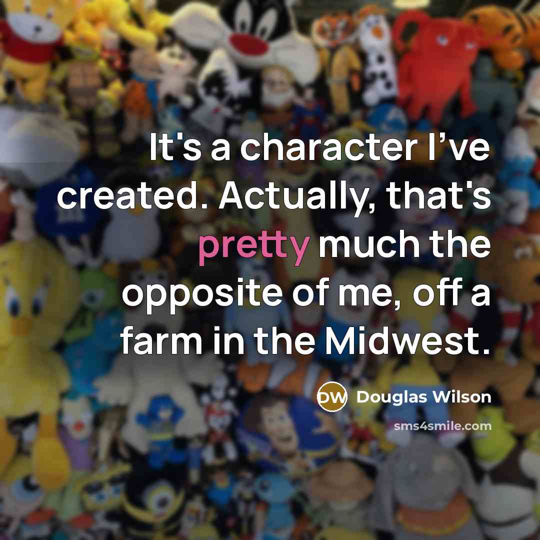 “It's a character I've created. Actually, that's pretty much the…” quote by Douglas Wilson