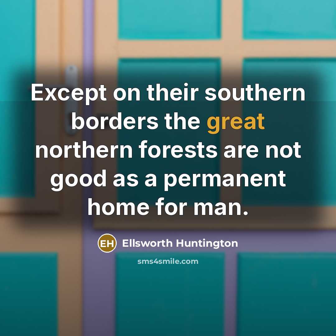 “Except on their southern borders the great northern forests are…” quote by Ellsworth Huntington