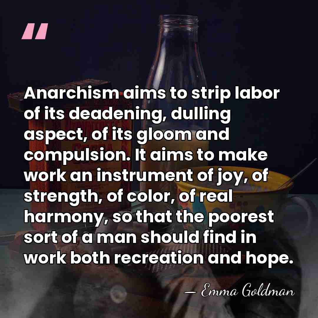 Anarchism aims to strip labor of its deadening, dulling aspect, of its&hellip; - Emma Goldman