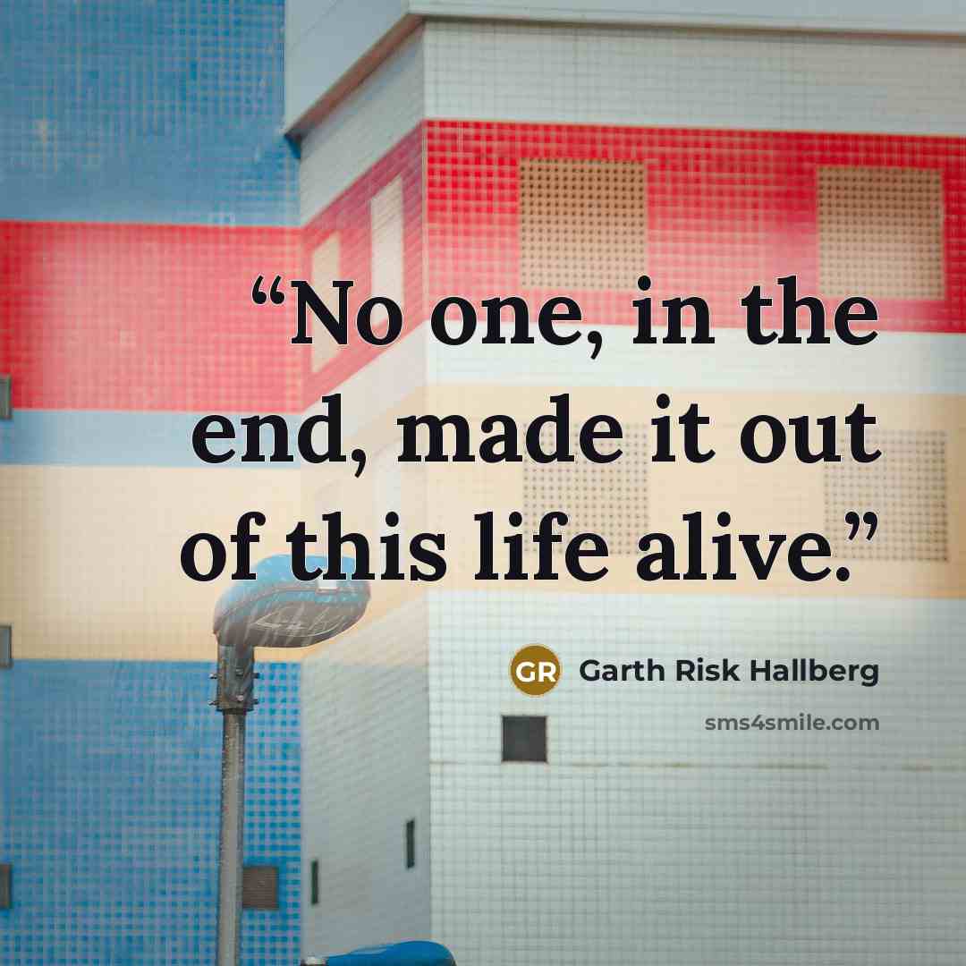 “No one, in the end, made it out of this life alive.” quote by Garth Risk Hallberg