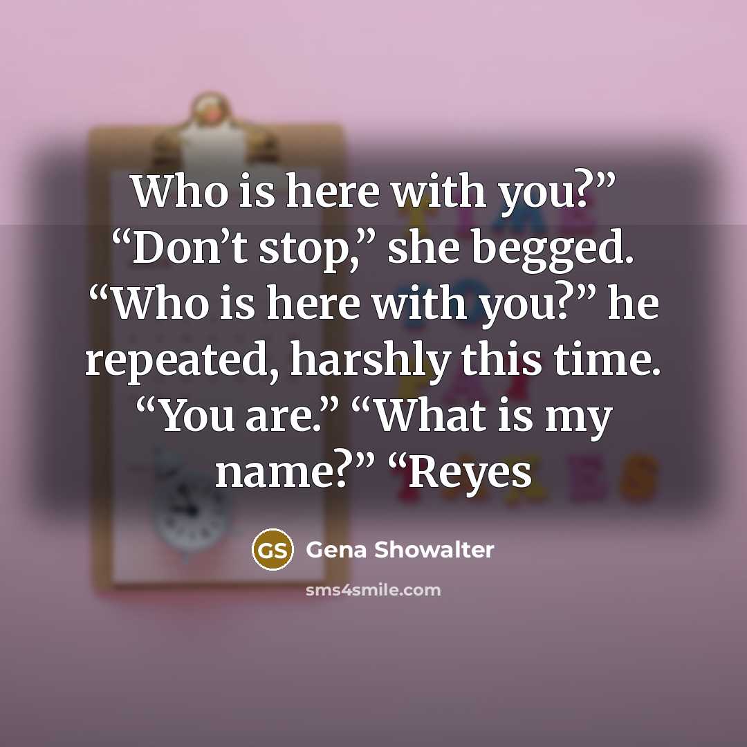 “Who is here with you?” “Don’t stop,” she begged. “Who…” quote by Gena Showalter