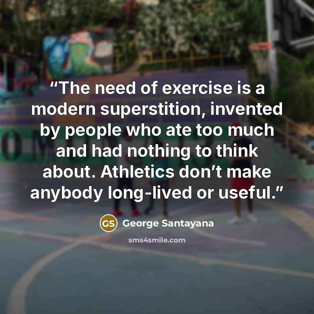 “The need of exercise is a modern superstition, invented by people who ate too much and had nothing to think about. Athletics don’t make anybody long-lived or useful.” quote by George Santayana