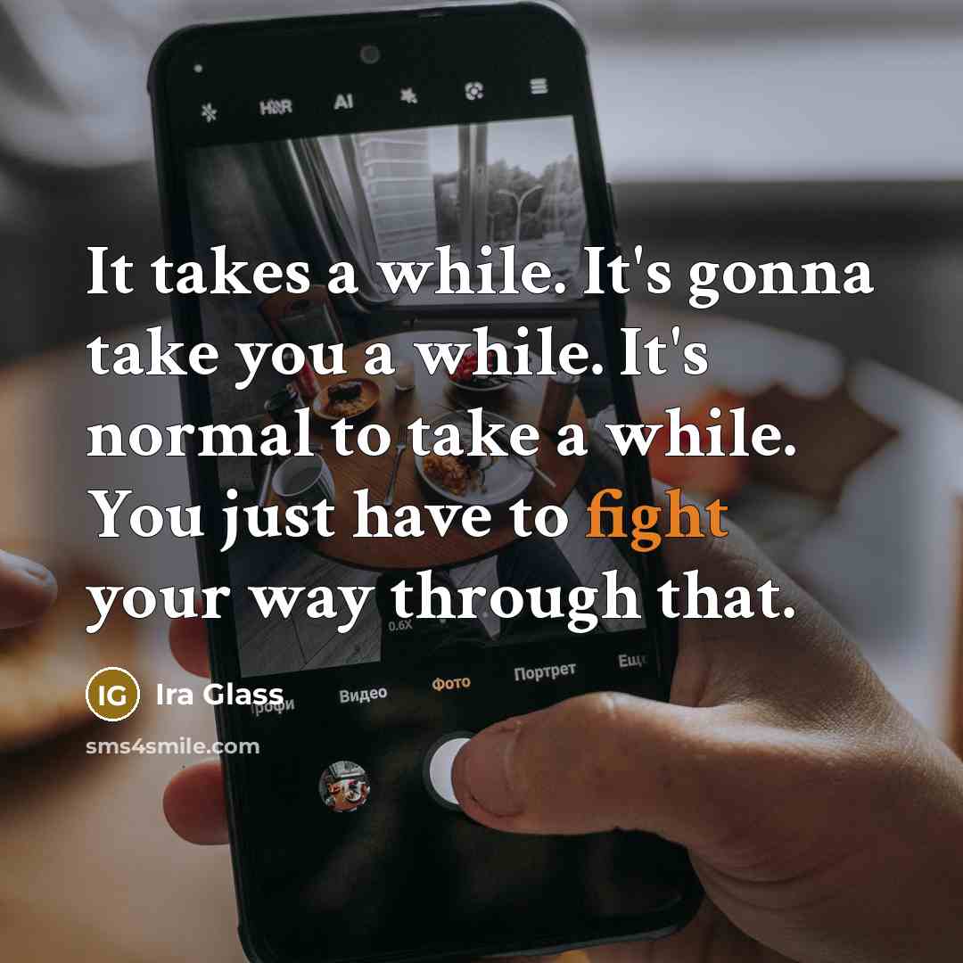 “It takes a while. It's gonna take you a while. It's normal to take a while. You just have to fight your way through that.” quote by Ira Glass