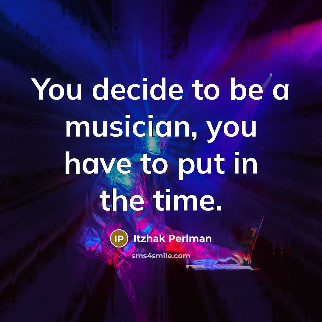 “You decide to be a musician, you have to put in the time.” quote by Itzhak Perlman