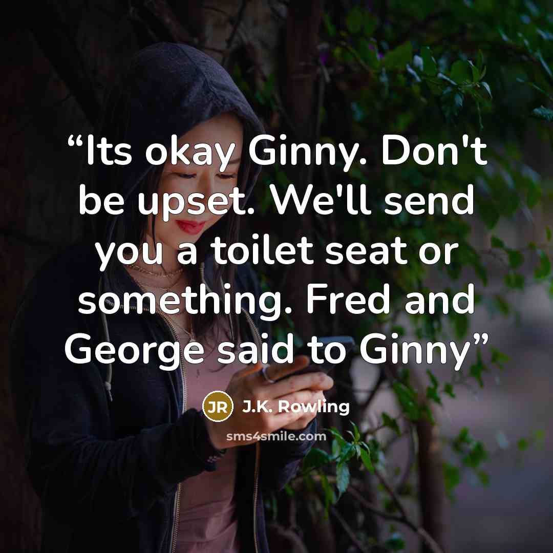 “Its okay Ginny. Don't be upset. We'll send you a toilet seat or something. Fred and George said to Ginny” quote by J.K. Rowling
