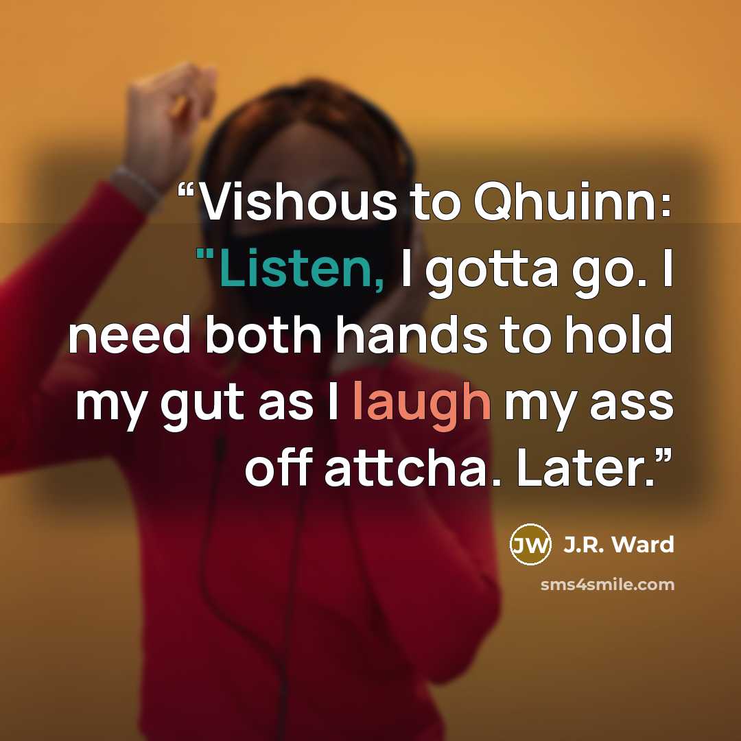 “Vishous to Qhuinn: "Listen, I gotta go. I need both hands to hold my gut as I laugh my ass off attcha. Later.” quote by J.R. Ward