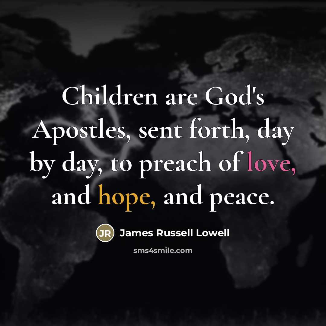 “Children are God's Apostles, sent forth, day by day, to…” quote by James Russell Lowell