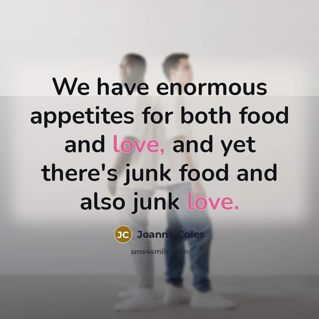 “We have enormous appetites for both food and love, and yet there's junk food and also junk love.” quote by Joanna Coles