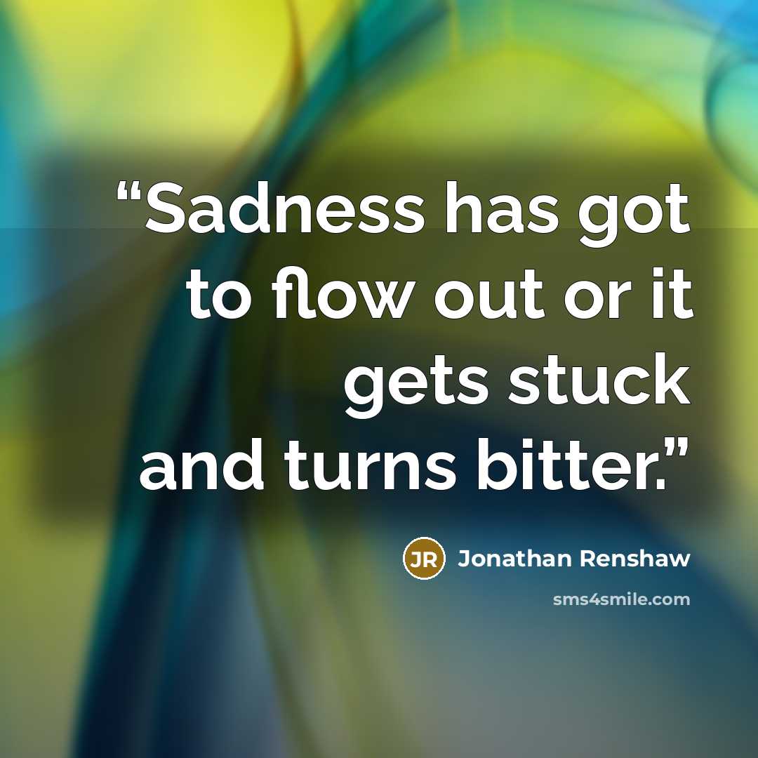 “Sadness has got to flow out or it gets stuck and turns bitter.” quote by Jonathan Renshaw