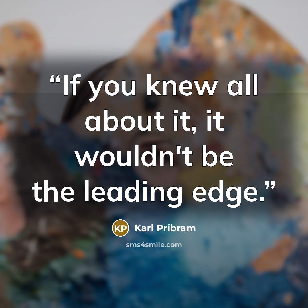 “If you knew all about it, it wouldn't be the leading edge.” quote by Karl Pribram