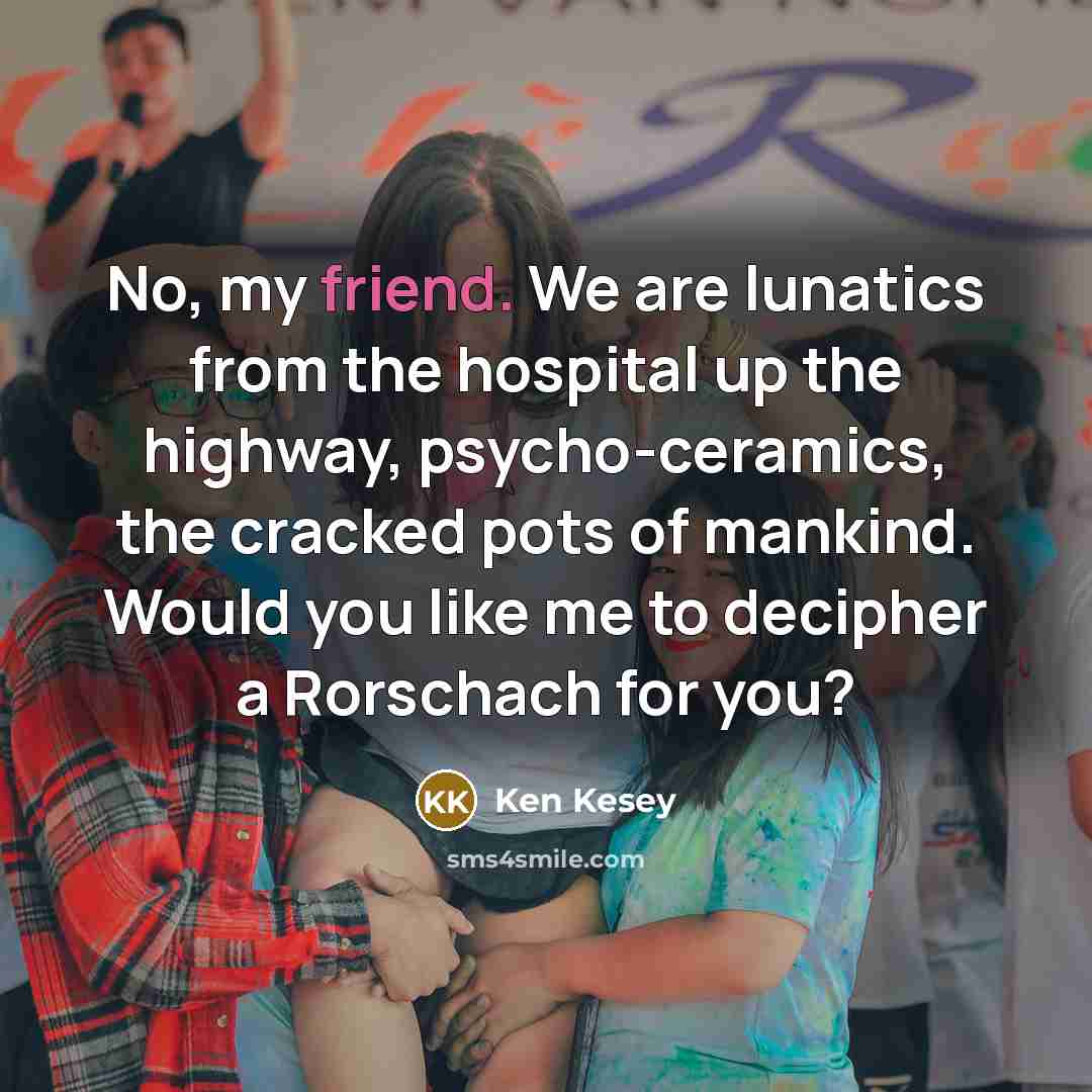 “No, my friend. We are lunatics from the hospital up…” quote by Ken Kesey