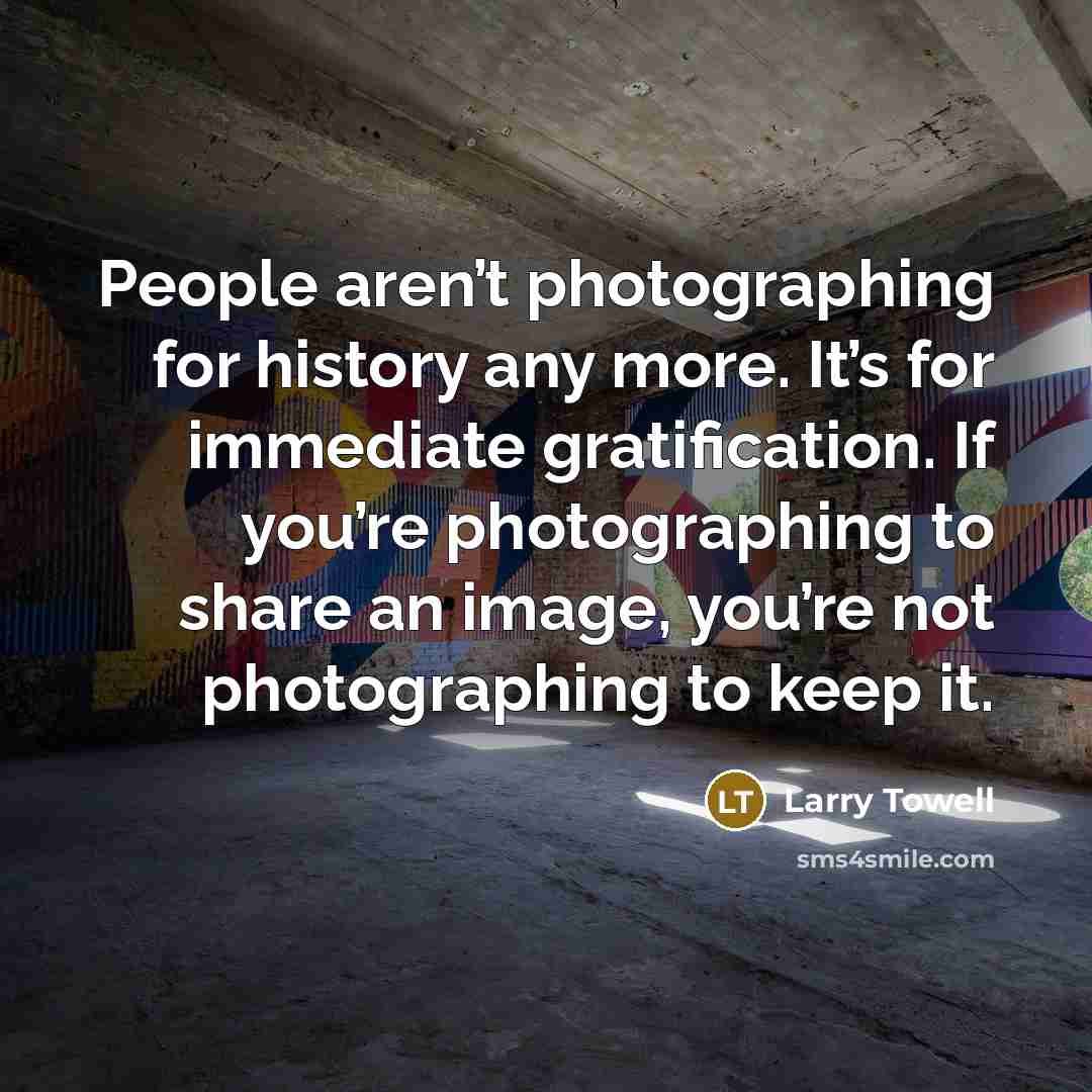 “People aren’t photographing for history any more. It’s for immediate…” quote by Larry Towell