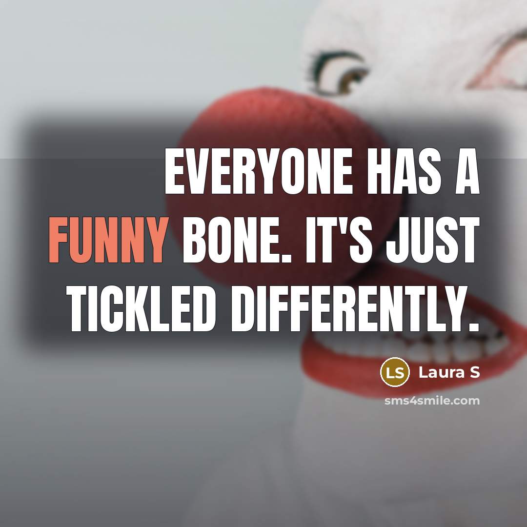 “Everyone has a funny bone. It's just tickled differently.” quote by Laura S