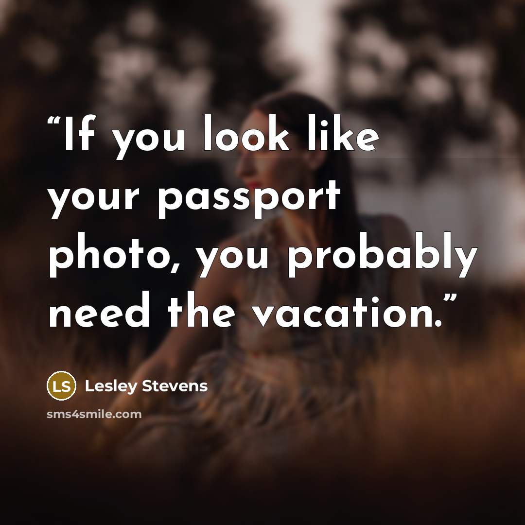 “If you look like your passport photo, you probably need the vacation.” quote by Lesley Stevens