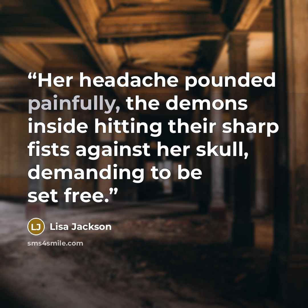 “Her headache pounded painfully, the demons inside hitting their sharp fists against her skull, demanding to be set free.” quote by Lisa Jackson