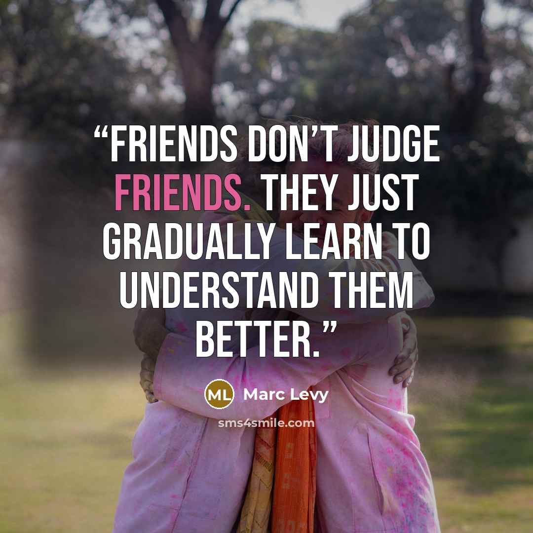 “Friends don’t judge friends. They just gradually learn to understand them better.” quote by Marc Levy