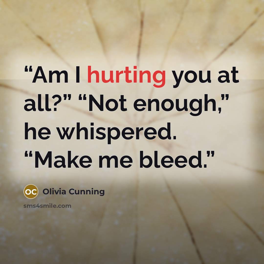 “Am I hurting you at all?” “Not enough,” he whispered. “Make me bleed.” quote by Olivia Cunning
