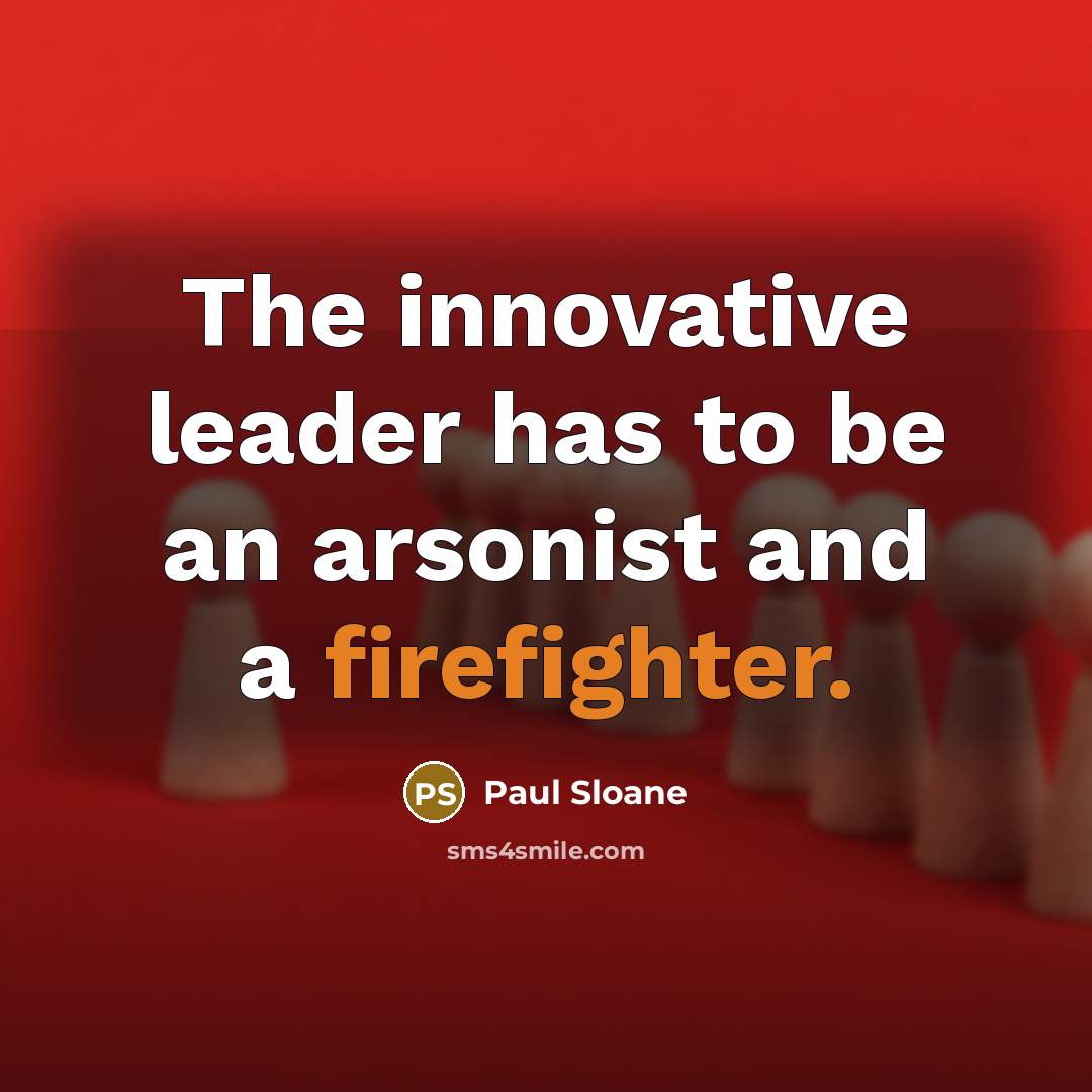 “The innovative leader has to be an arsonist and a firefighter.” quote by Paul Sloane