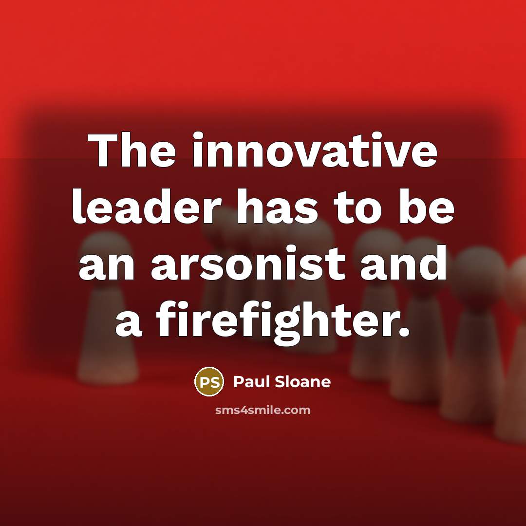 “The innovative leader has to be an arsonist and a…” quote by Paul Sloane