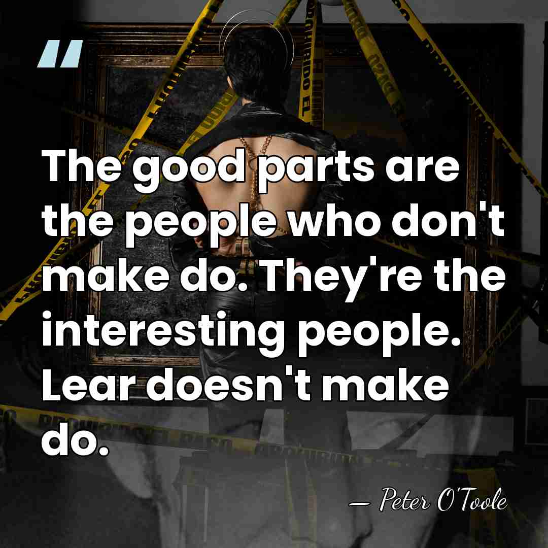 The good parts are the people who don't make do. They're the&hellip; - Peter O'Toole