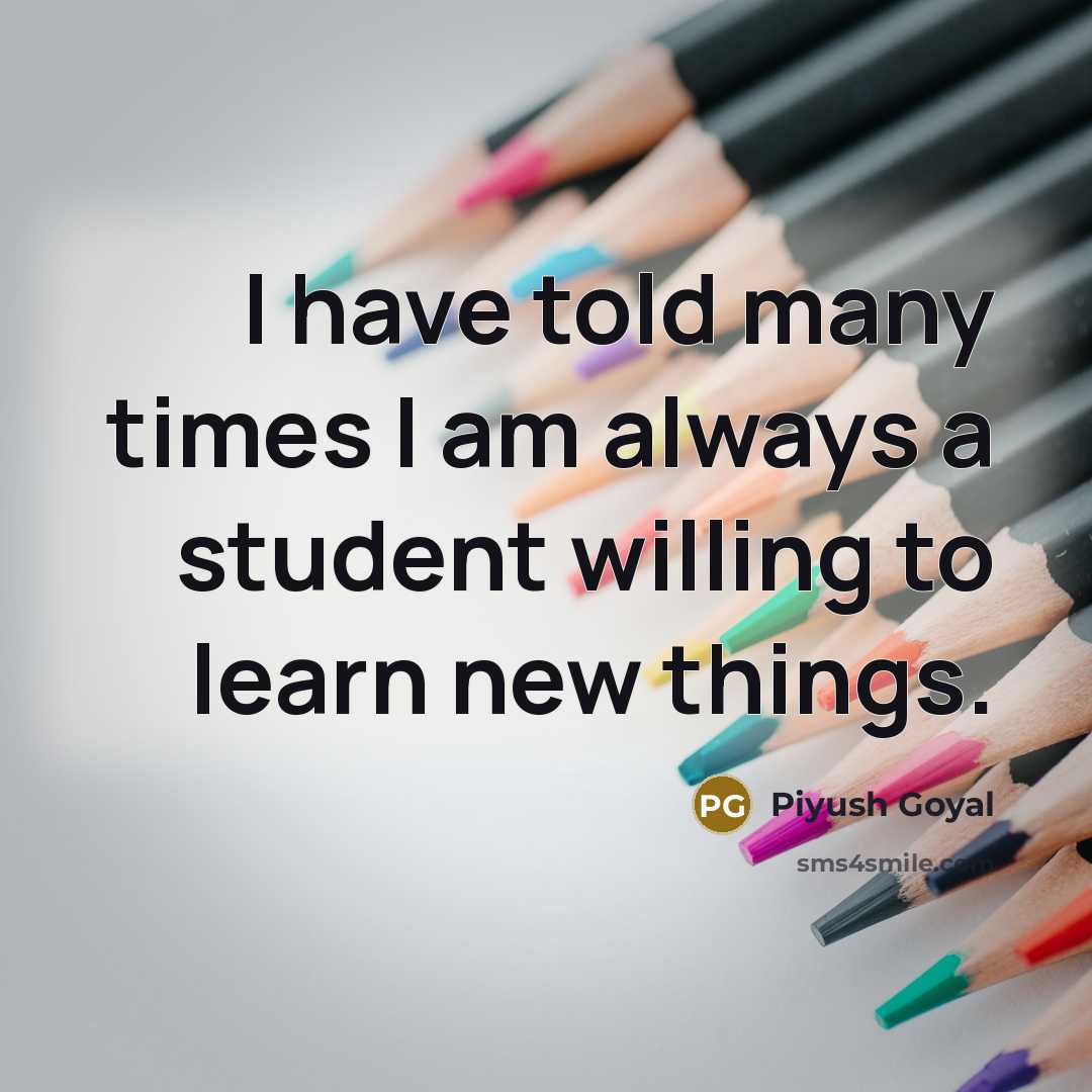 “I have told many times I am always a student…” quote by Piyush Goyal