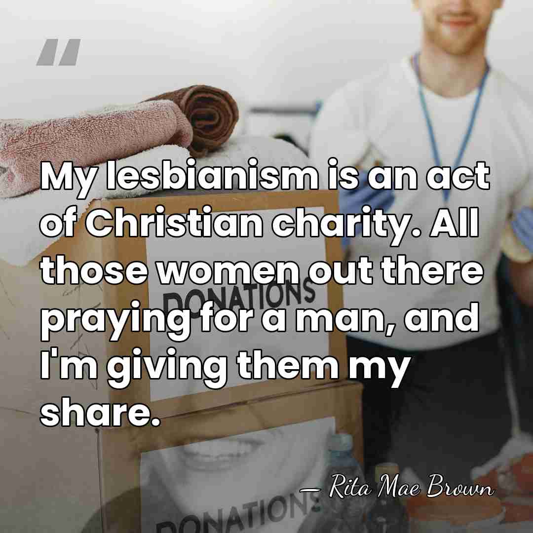 My lesbianism is an act of Christian charity. All those women out&hellip; - Rita Mae Brown