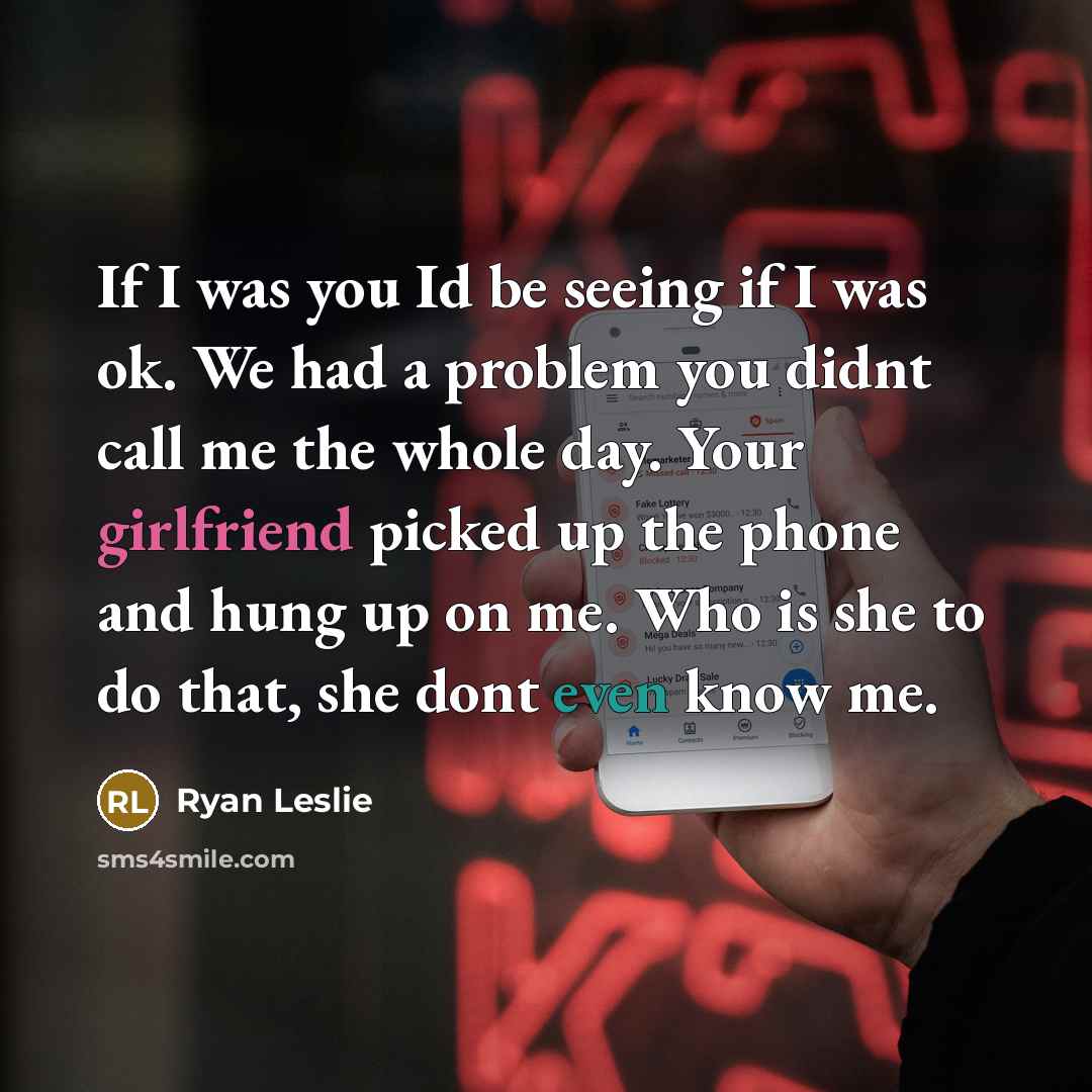 “If I was you Id be seeing if I was ok. We had a problem you didnt call me the whole day. Your girlfriend picked up the phone and hung up on me. Who is she to do that, she dont even know me.” quote by Ryan Leslie