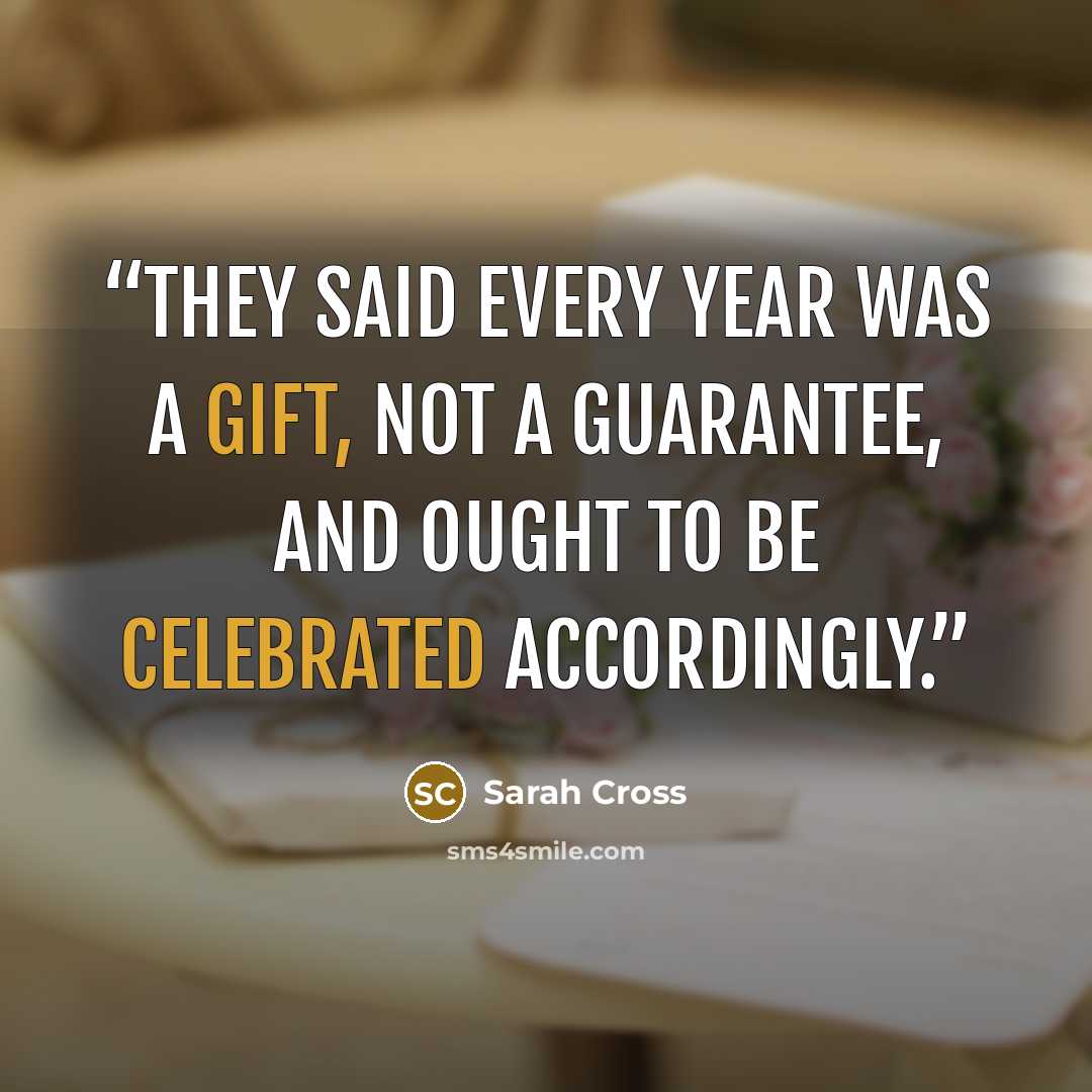 “They said every year was a gift, not a guarantee, and ought to be celebrated accordingly.” quote by Sarah Cross