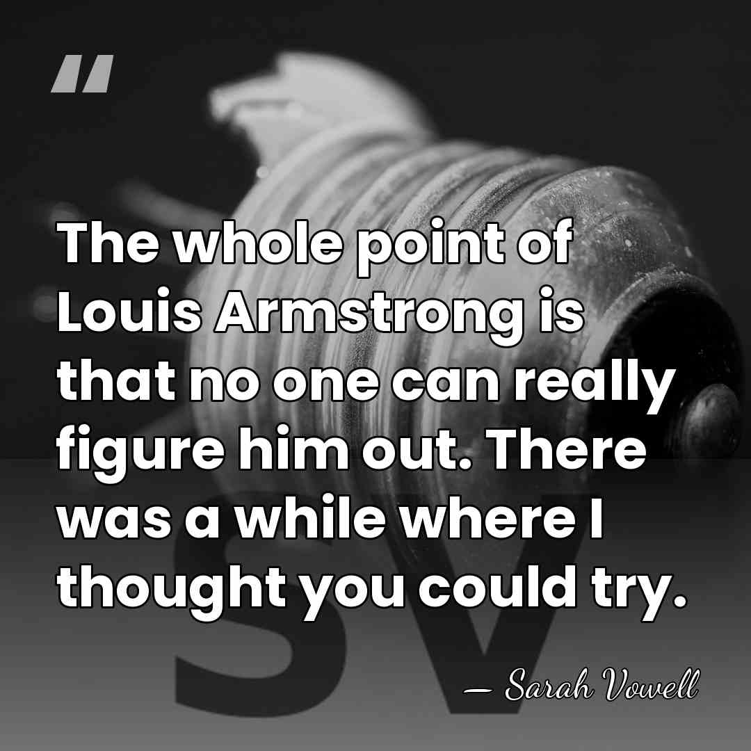 The whole point of Louis Armstrong is that no one can really&hellip; - Sarah Vowell