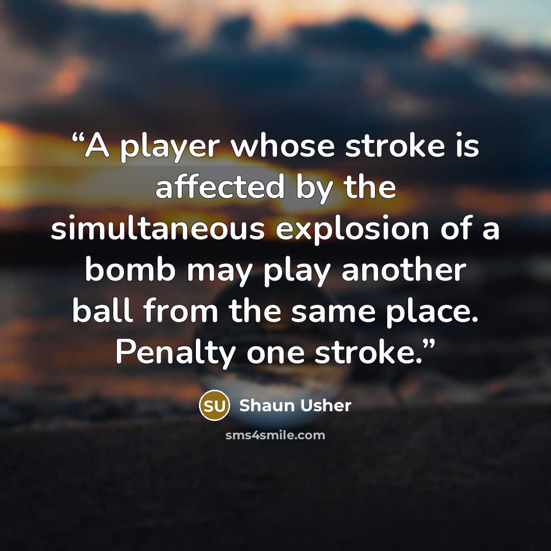 “A player whose stroke is affected by the simultaneous explosion of a bomb may play another ball from the same place. Penalty one stroke.” quote by Shaun Usher