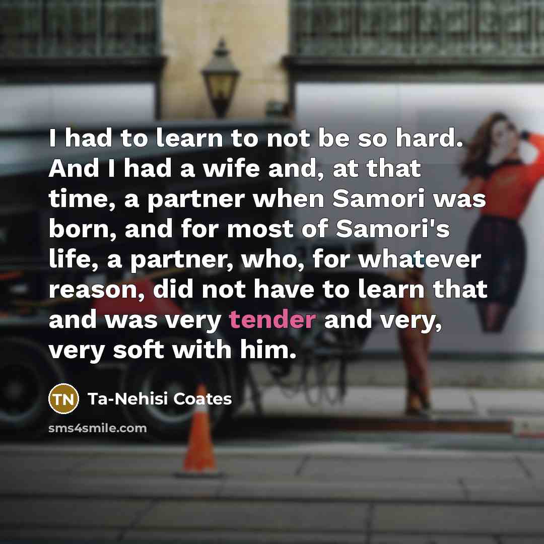 “I had to learn to not be so hard. And…” quote by Ta-Nehisi Coates