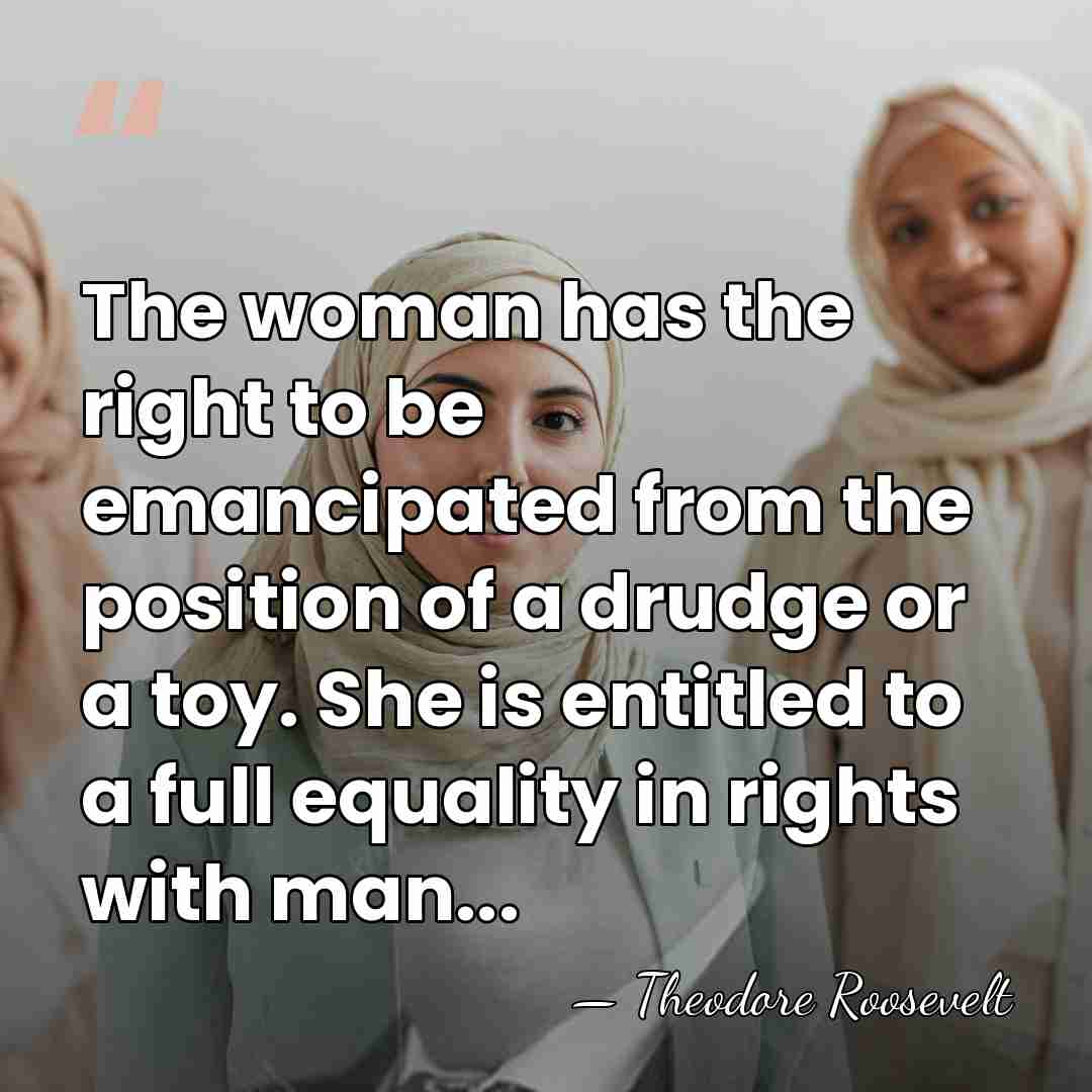 The woman has the right to be emancipated from the position of&hellip; - Theodore Roosevelt