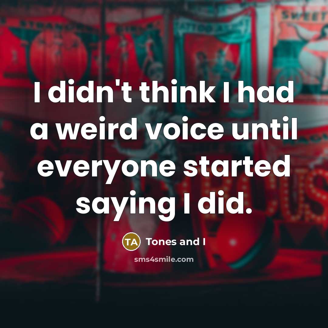 “I didn't think I had a weird voice until everyone…” quote by Tones and I