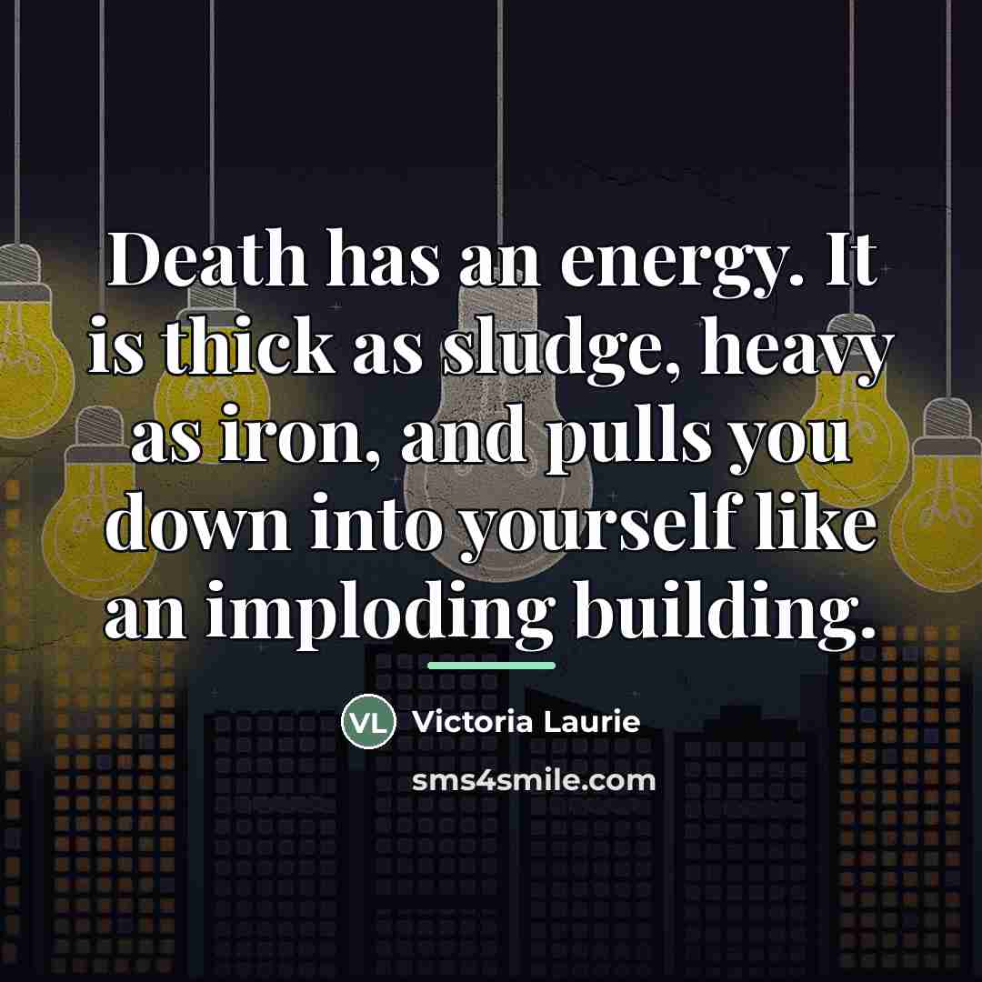 “Death has an energy. It is thick as sludge, heavy…” quote by Victoria Laurie