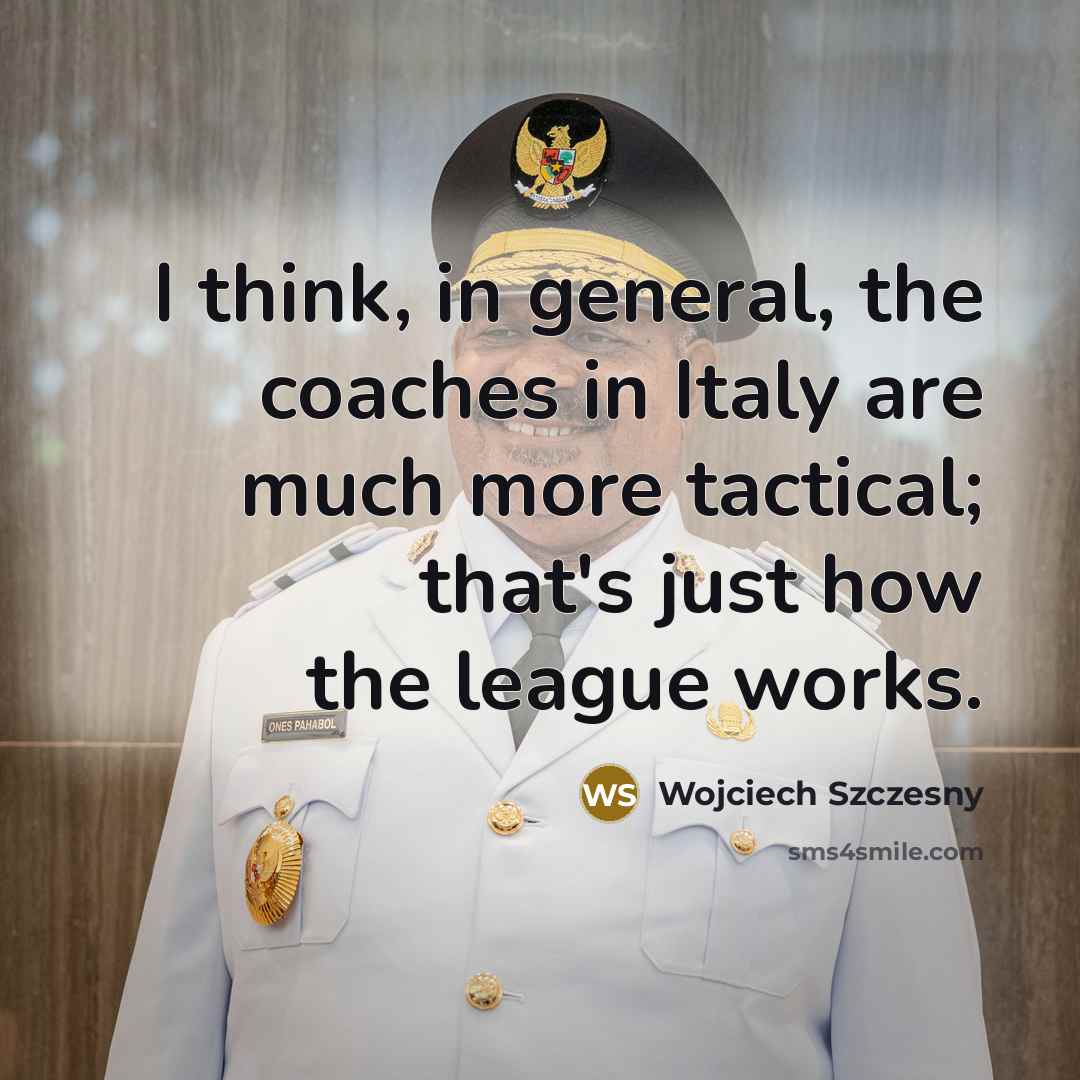 “I think, in general, the coaches in Italy are much more tactical; that's just how the league works.” quote by Wojciech Szczesny