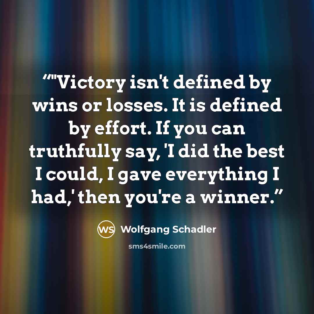 “‎"Victory isn't defined by wins or losses. It is defined by effort. If you can truthfully say, 'I did the best I could, I gave everything I had,' then you're a winner.” quote by Wolfgang Schadler