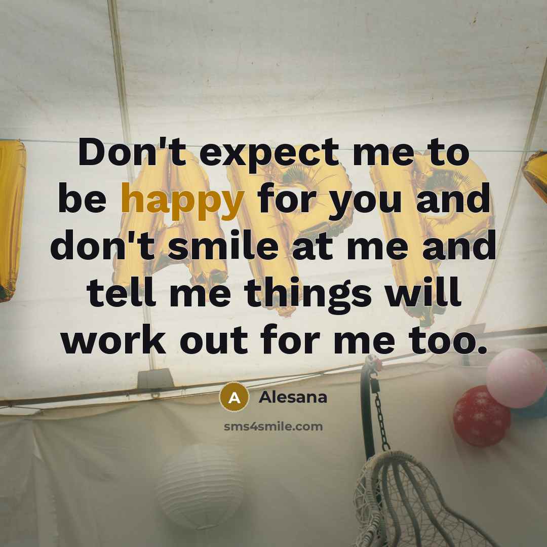 “Don't expect me to be happy for you and don't smile at me and tell me things will work out for me too.” quote by Alesana