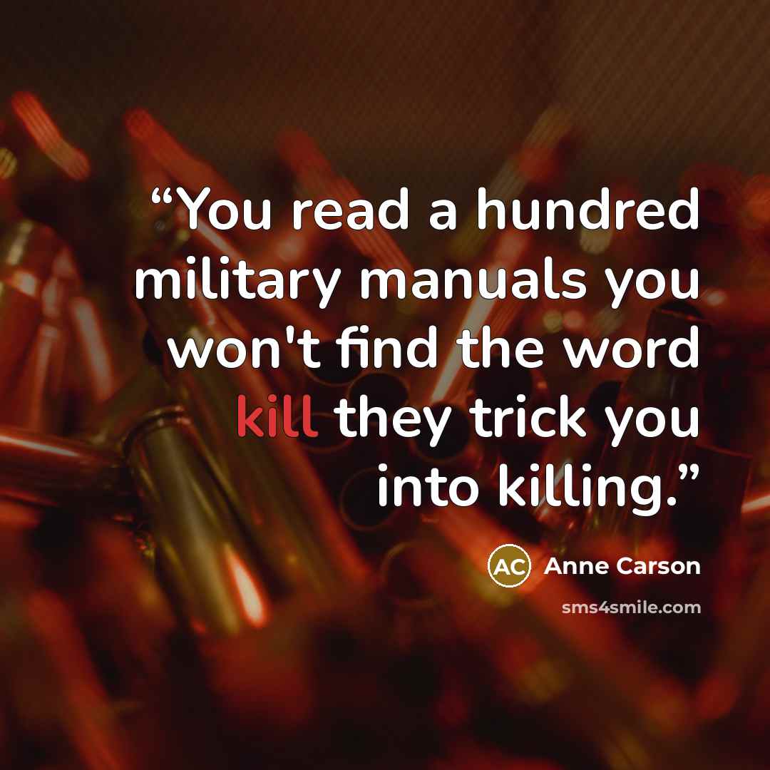 “You read a hundred military manuals you won't find the word kill they trick you into killing.” quote by Anne Carson