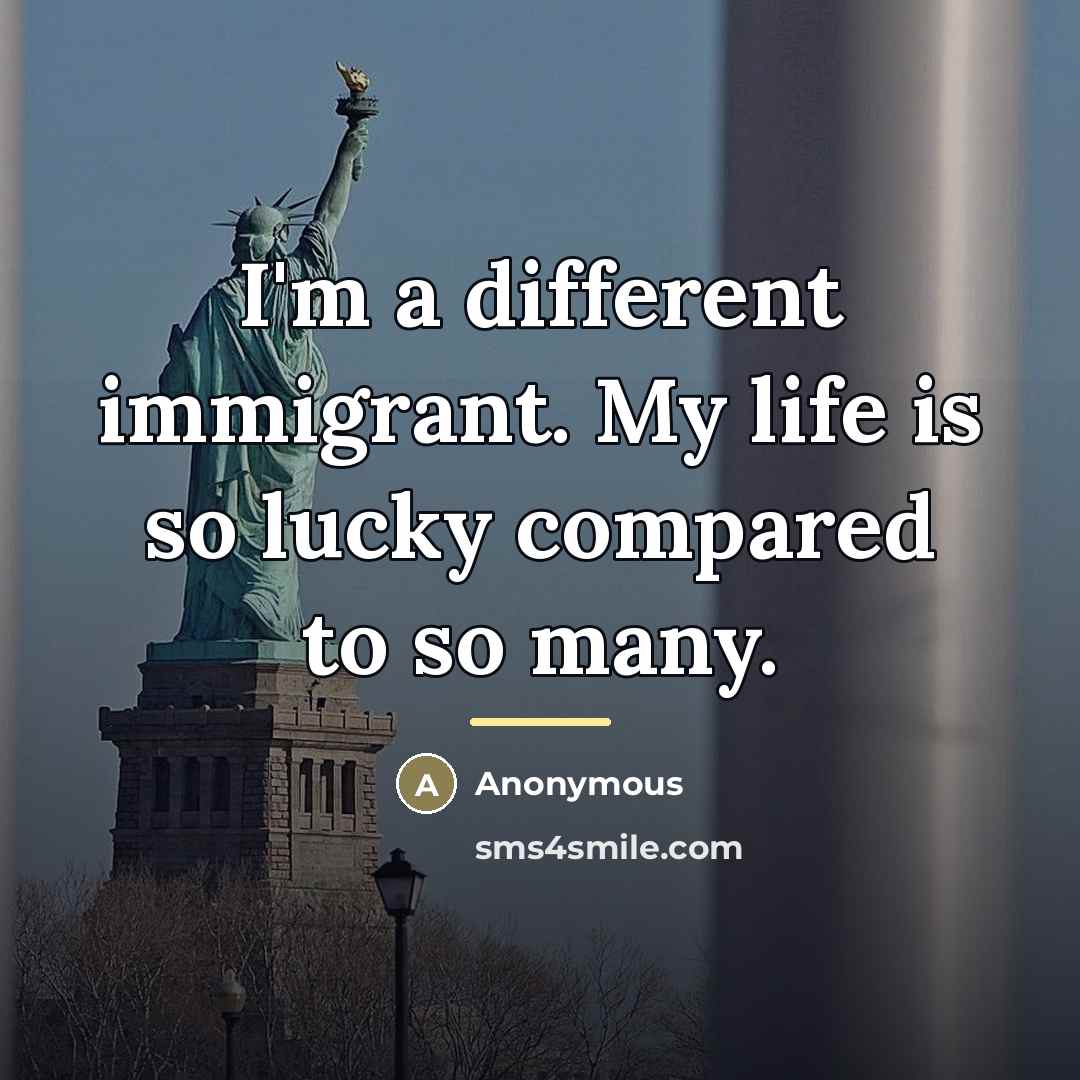 “I'm a different immigrant. My life is so lucky compared…” quote by Anonymous