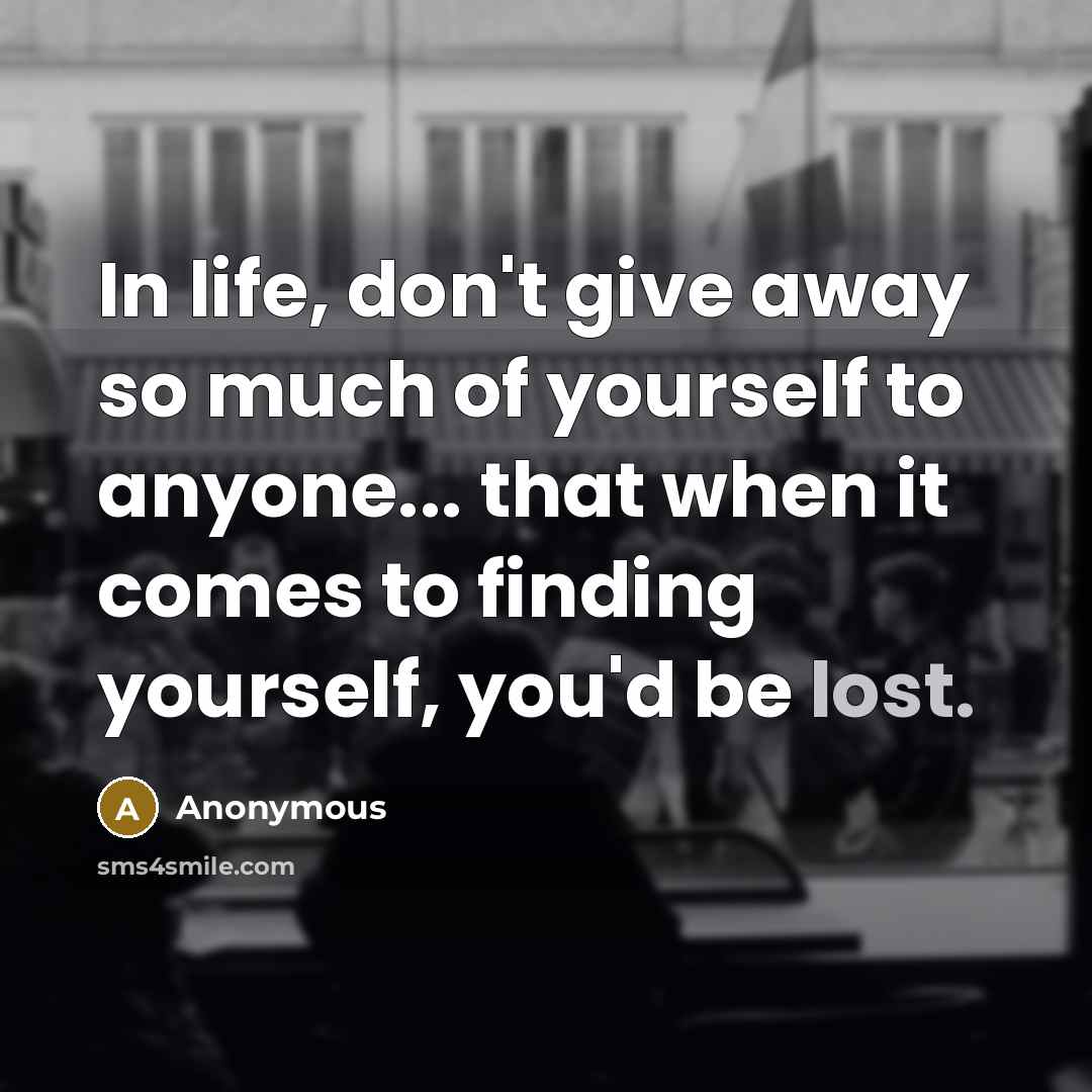 “In life, don't give away so much of yourself to anyone... that when it comes to finding yourself, you'd be lost.” quote by Anonymous