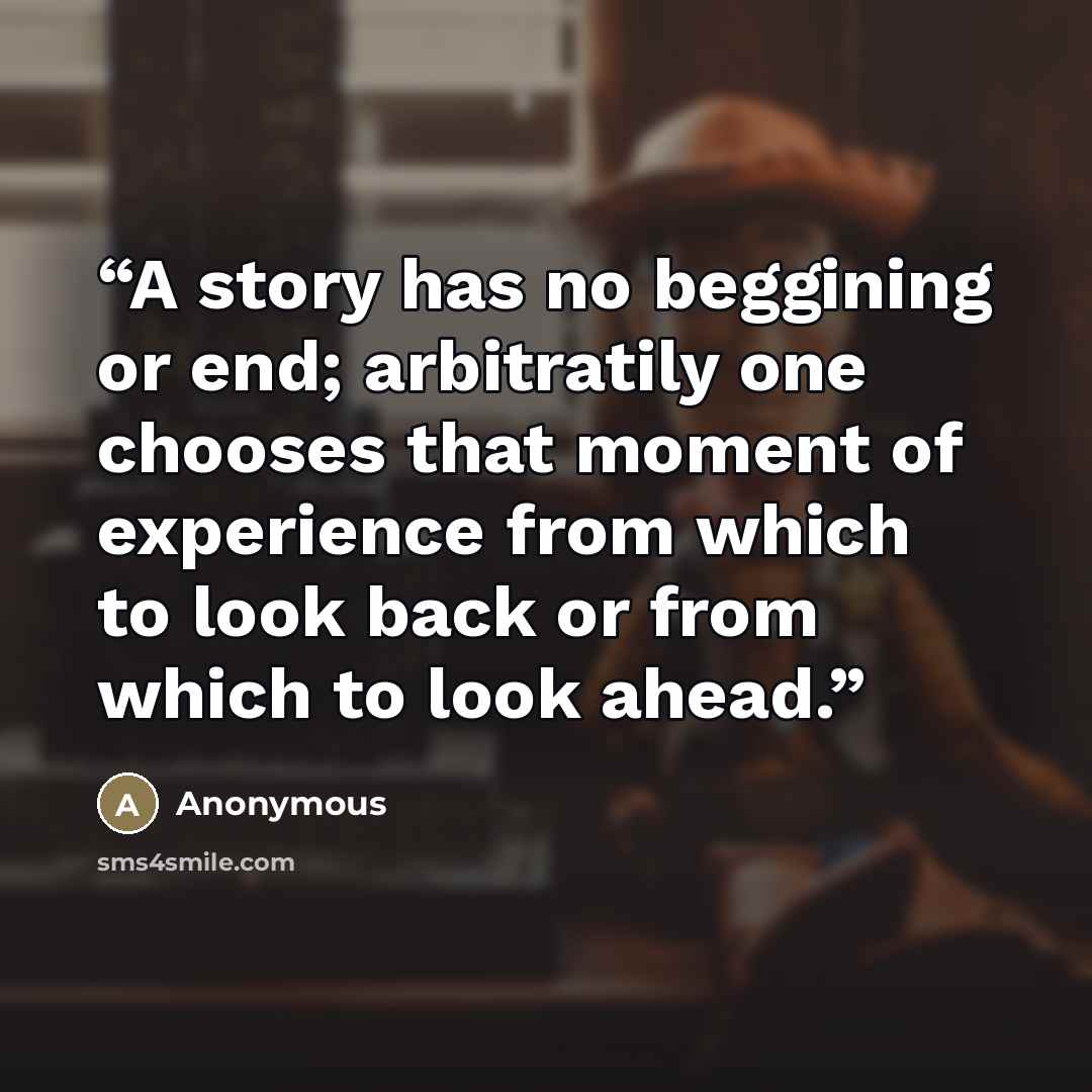 “A story has no beggining or end; arbitratily one chooses that moment of experience from which to look back or from which to look ahead.” quote by Anonymous