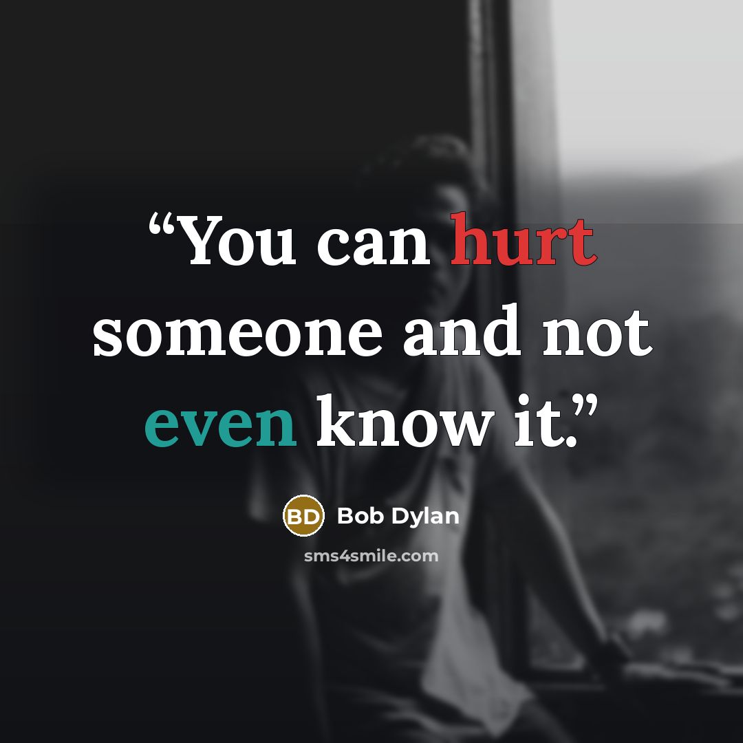 “You can hurt someone and not even know it.” quote by Bob Dylan